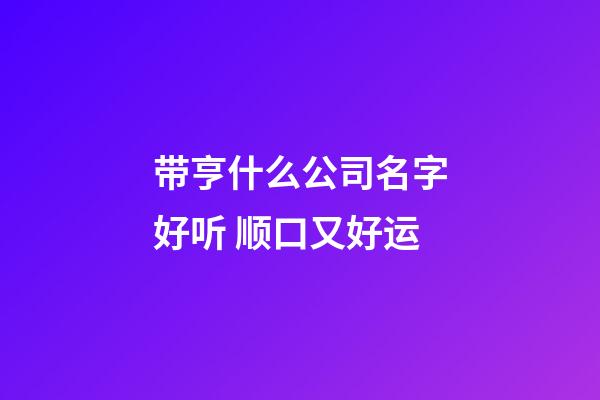 带亨什么公司名字好听 顺口又好运-第1张-公司起名-玄机派